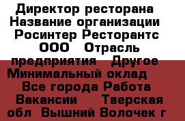 Директор ресторана › Название организации ­ Росинтер Ресторантс, ООО › Отрасль предприятия ­ Другое › Минимальный оклад ­ 1 - Все города Работа » Вакансии   . Тверская обл.,Вышний Волочек г.